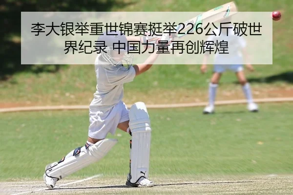 李大银举重世锦赛挺举226公斤破世界纪录 中国力量再创辉煌