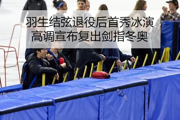 羽生结弦退役后首秀冰演 高调宣布复出剑指冬奥